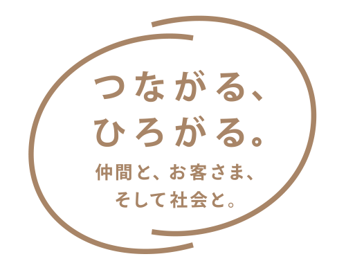 つながる、ひろがる。仲間と、お客さまと、社会と。